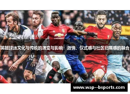 英超球迷文化与传统的演变与影响:激情、仪式感与社区归属感的融合 英超球迷文化与传统的演变与影响:激情、仪式感与社区归属感的融合