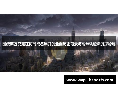 围绕莱万究竟在何时成名展开的全面历史背景与成长轨迹深度探秘篇