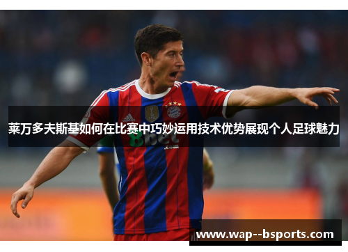 莱万多夫斯基如何在比赛中巧妙运用技术优势展现个人足球魅力 莱万多夫斯基如何在比赛中巧妙运用技术优势展现个人足球魅力