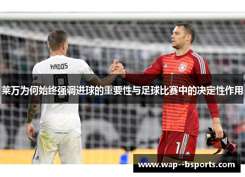 莱万为何始终强调进球的重要性与足球比赛中的决定性作用 莱万为何始终强调进球的重要性与足球比赛中的决定性作用