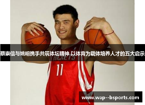 蔡崇信与姚明携手共筑体坛精神 以体育为载体培养人才的五大启示