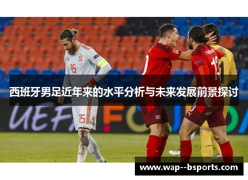 西班牙男足近年来的水平分析与未来发展前景探讨 西班牙男足近年来的水平分析与未来发展前景探讨