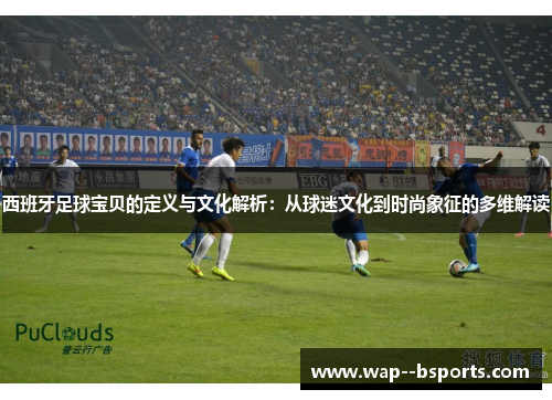 西班牙足球宝贝的定义与文化解析:从球迷文化到时尚象征的多维解读 西班牙足球宝贝的定义与文化解析:从球迷文化到时尚象征的多维解读