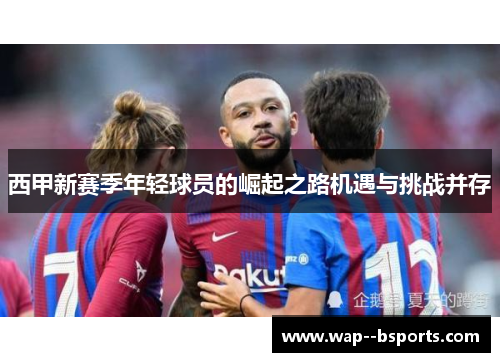 西甲新赛季年轻球员的崛起之路机遇与挑战并存 西甲新赛季年轻球员的崛起之路机遇与挑战并存