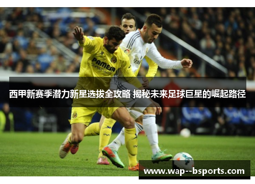 西甲新赛季潜力新星选拔全攻略 揭秘未来足球巨星的崛起路径 西甲新赛季潜力新星选拔全攻略 揭秘未来足球巨星的崛起路径