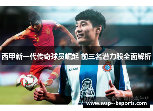 西甲新一代传奇球员崛起 前三名潜力股全面解析 西甲新一代传奇球员崛起 前三名潜力股全面解析