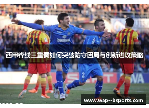 西甲锋线三重奏如何突破防守困局与创新进攻策略 西甲锋线三重奏如何突破防守困局与创新进攻策略