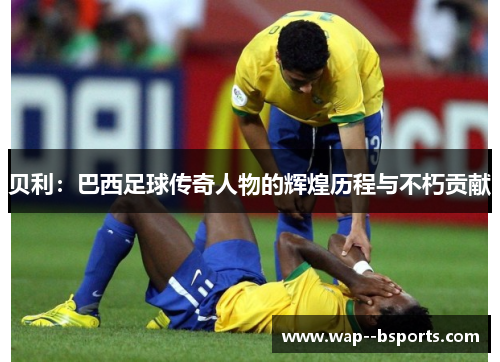 贝利：巴西足球传奇人物的辉煌历程与不朽贡献