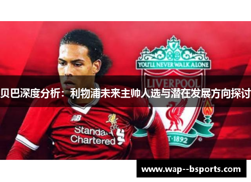 贝巴深度分析:利物浦未来主帅人选与潜在发展方向探讨 贝巴深度分析:利物浦未来主帅人选与潜在发展方向探讨