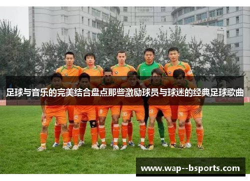 足球与音乐的完美结合盘点那些激励球员与球迷的经典足球歌曲 足球与音乐的完美结合盘点那些激励球员与球迷的经典足球歌曲