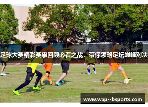 足球大赛精彩赛事回顾必看之战,带你领略足坛巅峰对决 足球大赛精彩赛事回顾必看之战,带你领略足坛巅峰对决