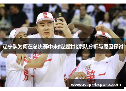 辽宁队为何在总决赛中未能战胜北京队分析与原因探讨 辽宁队为何在总决赛中未能战胜北京队分析与原因探讨