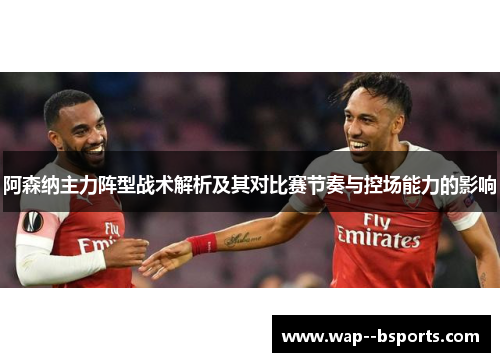 阿森纳主力阵型战术解析及其对比赛节奏与控场能力的影响