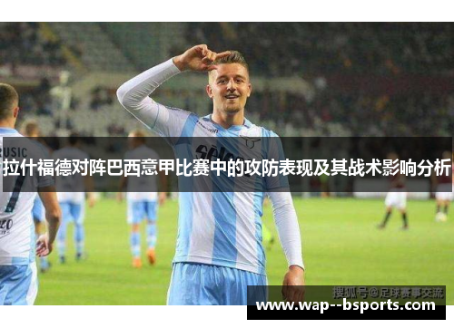 拉什福德对阵巴西意甲比赛中的攻防表现及其战术影响分析