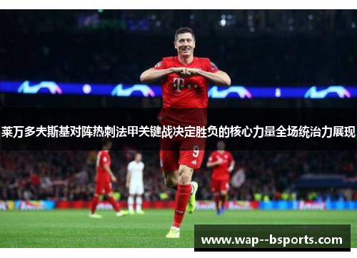 莱万多夫斯基对阵热刺法甲关键战决定胜负的核心力量全场统治力展现 莱万多夫斯基对阵热刺法甲关键战决定胜负的核心力量全场统治力展现