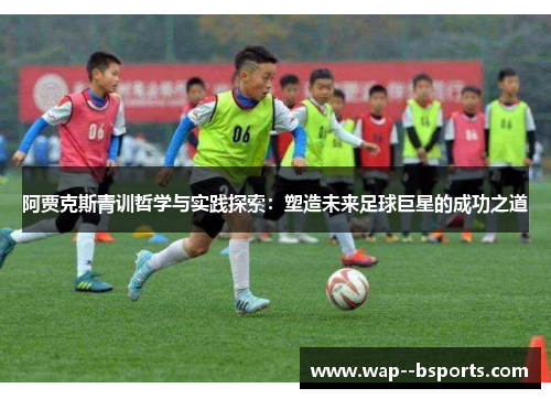 阿贾克斯青训哲学与实践探索:塑造未来足球巨星的成功之道 阿贾克斯青训哲学与实践探索:塑造未来足球巨星的成功之道