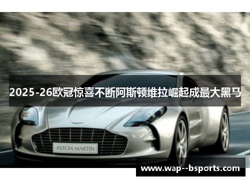 2025-26欧冠惊喜不断阿斯顿维拉崛起成最大黑马 2025-26欧冠惊喜不断阿斯顿维拉崛起成最大黑马
