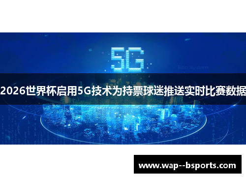 2026世界杯启用5G技术为持票球迷推送实时比赛数据 2026世界杯启用5G技术为持票球迷推送实时比赛数据