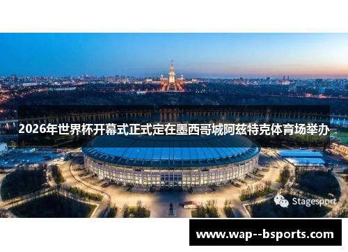 2026年世界杯开幕式正式定在墨西哥城阿兹特克体育场举办 2026年世界杯开幕式正式定在墨西哥城阿兹特克体育场举办