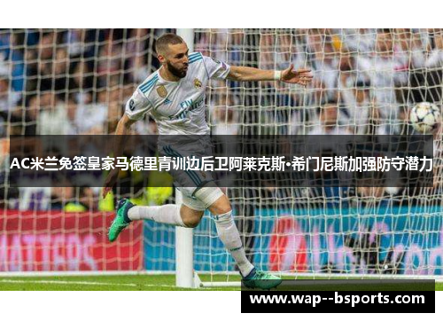 AC米兰免签皇家马德里青训边后卫阿莱克斯·希门尼斯加强防守潜力