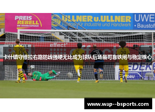卡什镇守维拉右路防线强硬无比成为球队后场最可靠铁闸与稳定核心 卡什镇守维拉右路防线强硬无比成为球队后场最可靠铁闸与稳定核心