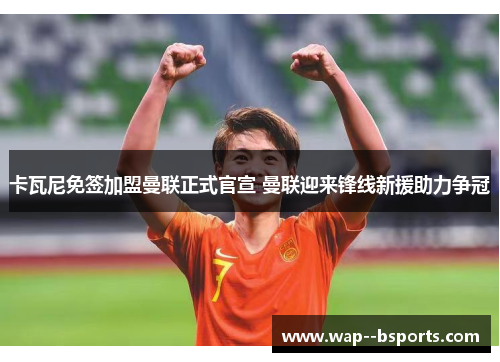 卡瓦尼免签加盟曼联正式官宣 曼联迎来锋线新援助力争冠