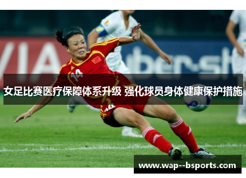女足比赛医疗保障体系升级 强化球员身体健康保护措施