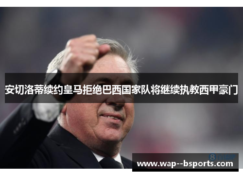 安切洛蒂续约皇马拒绝巴西国家队将继续执教西甲豪门