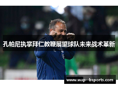 孔帕尼执掌拜仁教鞭展望球队未来战术革新 孔帕尼执掌拜仁教鞭展望球队未来战术革新