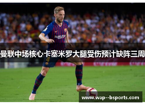 曼联中场核心卡塞米罗大腿受伤预计缺阵三周