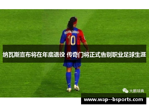 纳瓦斯宣布将在年底退役 传奇门将正式告别职业足球生涯 纳瓦斯宣布将在年底退役 传奇门将正式告别职业足球生涯