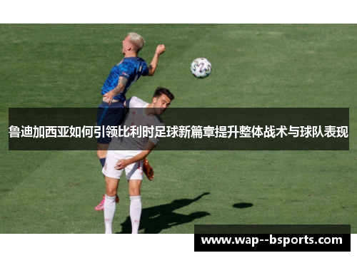 鲁迪加西亚如何引领比利时足球新篇章提升整体战术与球队表现 鲁迪加西亚如何引领比利时足球新篇章提升整体战术与球队表现