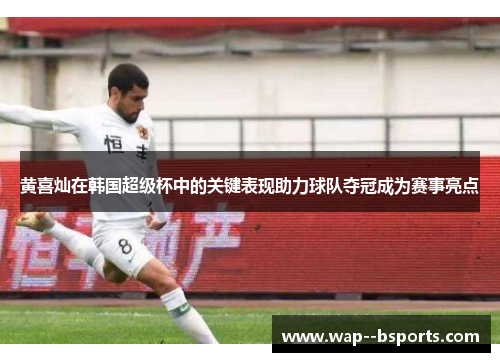 黄喜灿在韩国超级杯中的关键表现助力球队夺冠成为赛事亮点 黄喜灿在韩国超级杯中的关键表现助力球队夺冠成为赛事亮点