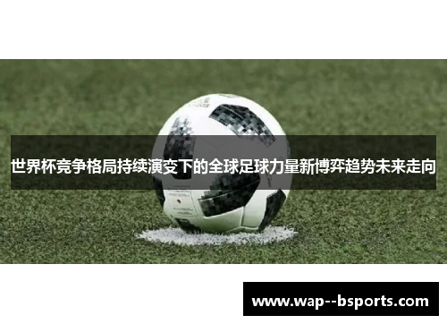 世界杯竞争格局持续演变下的全球足球力量新博弈趋势未来走向 世界杯竞争格局持续演变下的全球足球力量新博弈趋势未来走向
