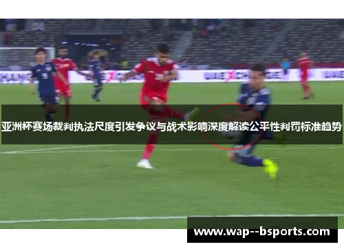 亚洲杯赛场裁判执法尺度引发争议与战术影响深度解读公平性判罚标准趋势 亚洲杯赛场裁判执法尺度引发争议与战术影响深度解读公平性判罚标准趋势