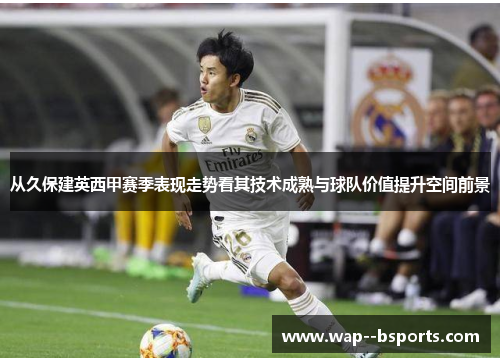 从久保建英西甲赛季表现走势看其技术成熟与球队价值提升空间前景 从久保建英西甲赛季表现走势看其技术成熟与球队价值提升空间前景