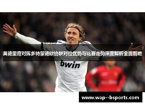 莫德里奇对阵多特蒙德欧协联对位优势与比赛走势深度解析全面前瞻 莫德里奇对阵多特蒙德欧协联对位优势与比赛走势深度解析全面前瞻