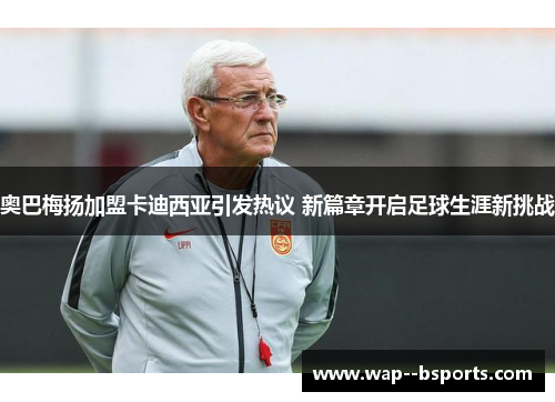 奥巴梅扬加盟卡迪西亚引发热议 新篇章开启足球生涯新挑战